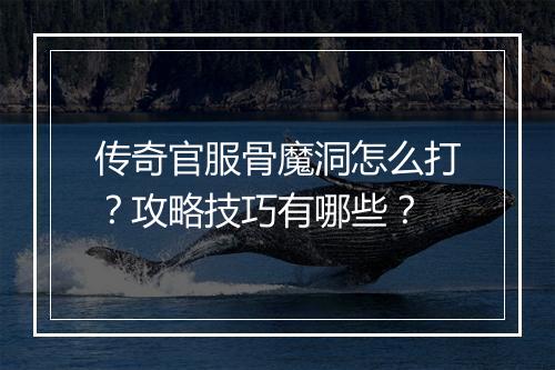 传奇官服骨魔洞怎么打？攻略技巧有哪些？