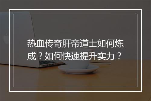 热血传奇肝帝道士如何炼成？如何快速提升实力？