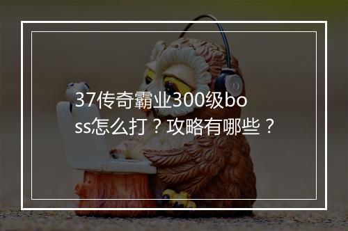 37传奇霸业300级boss怎么打？攻略有哪些？