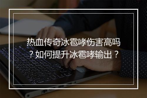 热血传奇冰雹哮伤害高吗？如何提升冰雹哮输出？