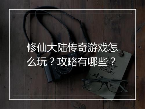修仙大陆传奇游戏怎么玩？攻略有哪些？
