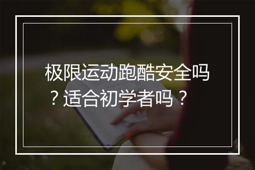 极限运动跑酷安全吗？适合初学者吗？
