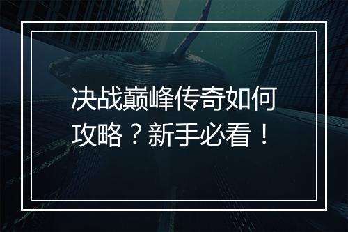 决战巅峰传奇如何攻略？新手必看！