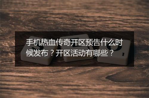 手机热血传奇开区预告什么时候发布？开区活动有哪些？