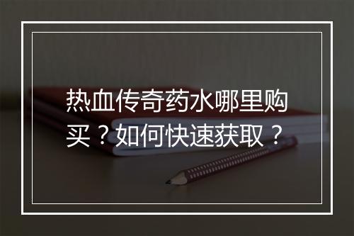热血传奇药水哪里购买？如何快速获取？