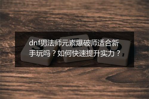 dnf男法师元素爆破师适合新手玩吗？如何快速提升实力？