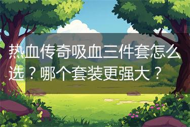 热血传奇吸血三件套怎么选？哪个套装更强大？
