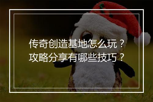 传奇创造基地怎么玩？攻略分享有哪些技巧？