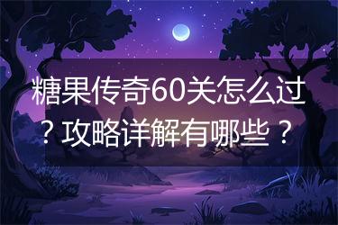 糖果传奇60关怎么过？攻略详解有哪些？