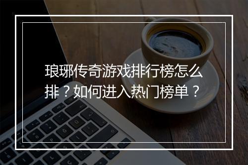 琅琊传奇游戏排行榜怎么排？如何进入热门榜单？