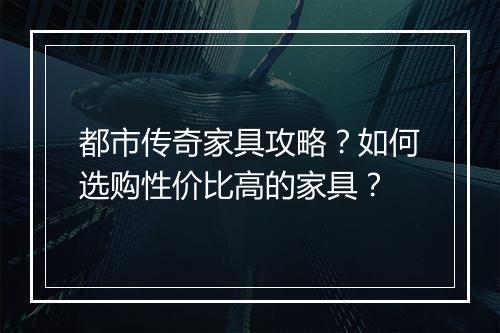 都市传奇家具攻略？如何选购性价比高的家具？