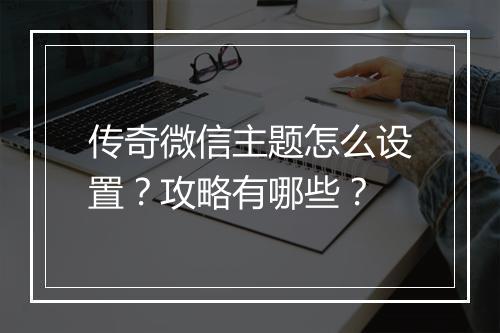 传奇微信主题怎么设置？攻略有哪些？