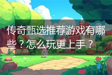传奇甄选推荐游戏有哪些？怎么玩更上手？