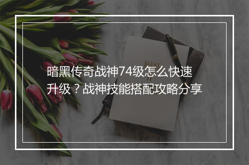 暗黑传奇战神74级怎么快速升级？战神技能搭配攻略分享