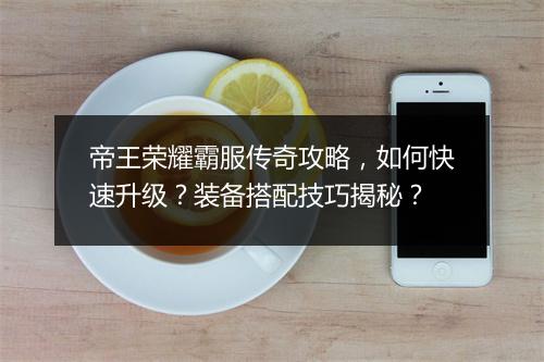 帝王荣耀霸服传奇攻略，如何快速升级？装备搭配技巧揭秘？