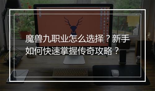 魔兽九职业怎么选择？新手如何快速掌握传奇攻略？