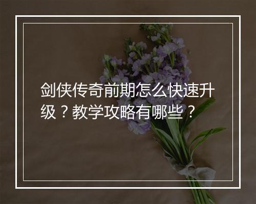 剑侠传奇前期怎么快速升级？教学攻略有哪些？