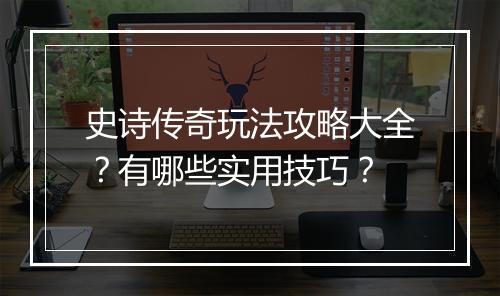 史诗传奇玩法攻略大全？有哪些实用技巧？