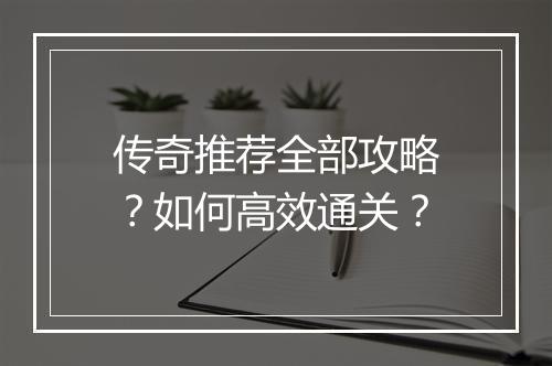 传奇推荐全部攻略？如何高效通关？