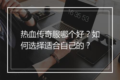热血传奇服哪个好？如何选择适合自己的？