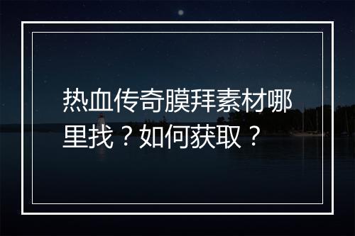 热血传奇膜拜素材哪里找？如何获取？
