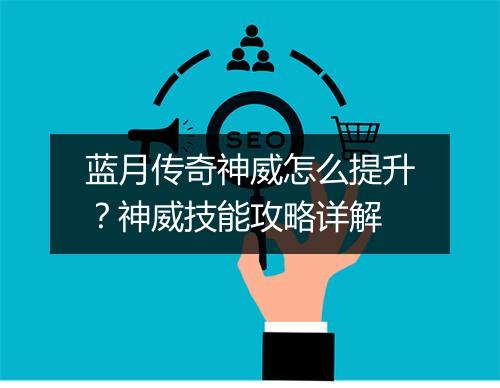 蓝月传奇神威怎么提升？神威技能攻略详解