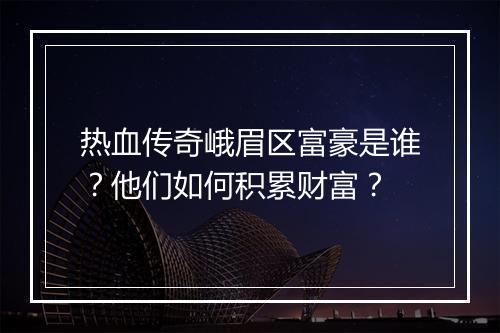 热血传奇峨眉区富豪是谁？他们如何积累财富？