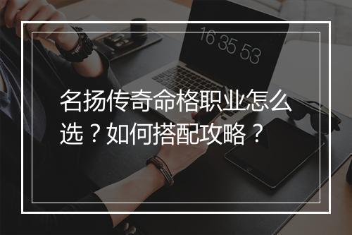 名扬传奇命格职业怎么选？如何搭配攻略？