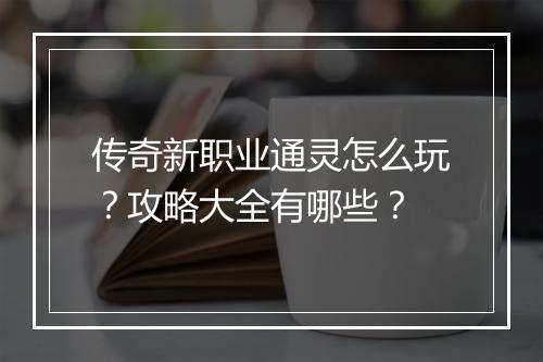 传奇新职业通灵怎么玩？攻略大全有哪些？