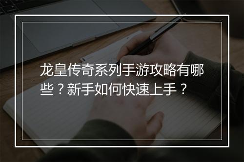 龙皇传奇系列手游攻略有哪些？新手如何快速上手？