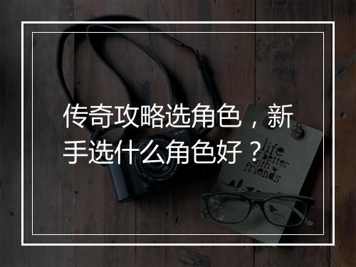 传奇攻略选角色，新手选什么角色好？