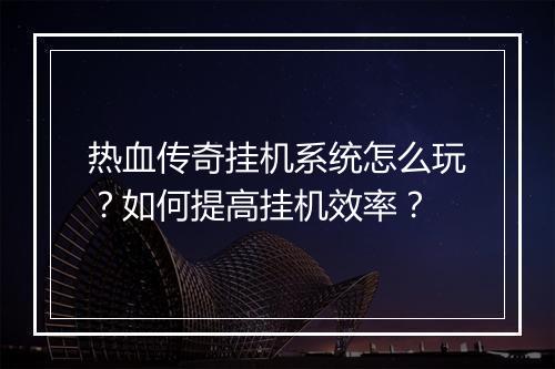 热血传奇挂机系统怎么玩？如何提高挂机效率？