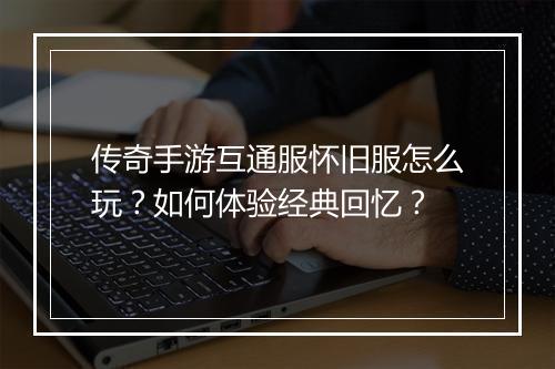 传奇手游互通服怀旧服怎么玩？如何体验经典回忆？