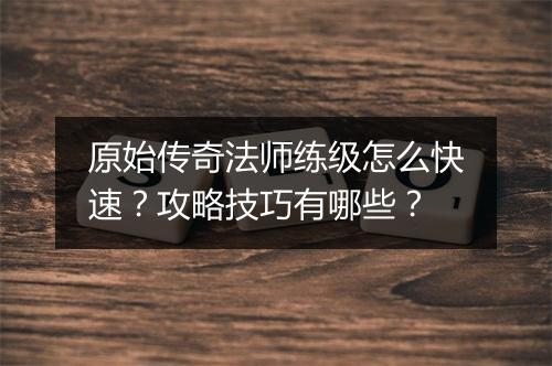 原始传奇法师练级怎么快速？攻略技巧有哪些？
