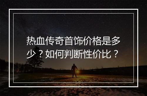 热血传奇首饰价格是多少？如何判断性价比？