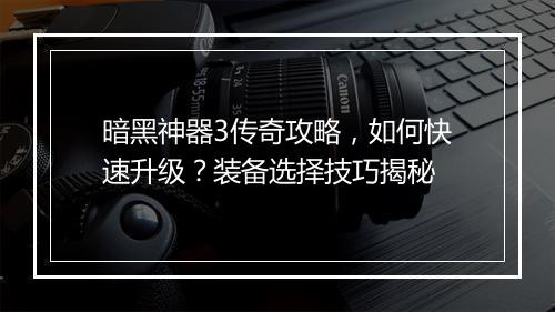 暗黑神器3传奇攻略，如何快速升级？装备选择技巧揭秘