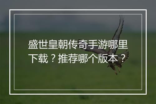 盛世皇朝传奇手游哪里下载？推荐哪个版本？