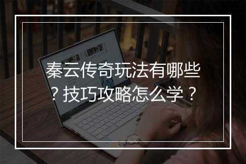 秦云传奇玩法有哪些？技巧攻略怎么学？