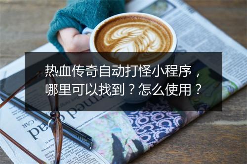热血传奇自动打怪小程序，哪里可以找到？怎么使用？