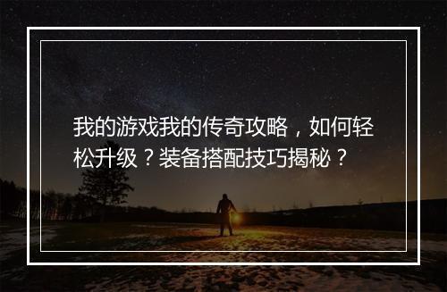 我的游戏我的传奇攻略，如何轻松升级？装备搭配技巧揭秘？