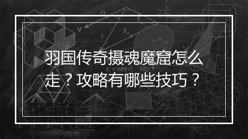 羽国传奇摄魂魔窟怎么走？攻略有哪些技巧？