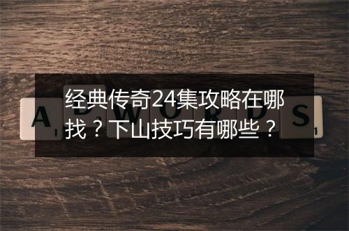 经典传奇24集攻略在哪找？下山技巧有哪些？