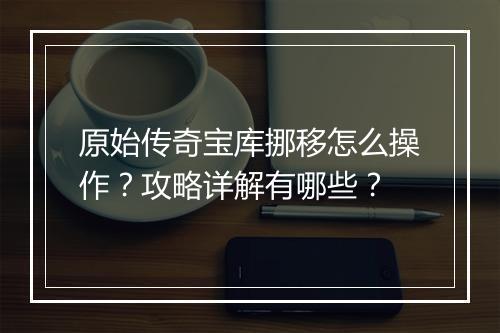 原始传奇宝库挪移怎么操作？攻略详解有哪些？