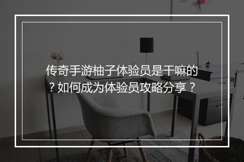 传奇手游柚子体验员是干嘛的？如何成为体验员攻略分享？