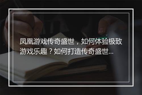 凤凰游戏传奇盛世，如何体验极致游戏乐趣？如何打造传奇盛世巅峰？