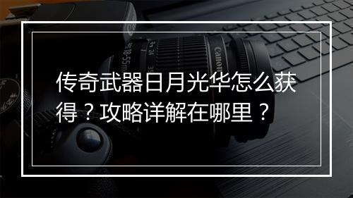 传奇武器日月光华怎么获得？攻略详解在哪里？
