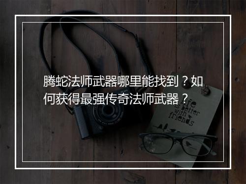腾蛇法师武器哪里能找到？如何获得最强传奇法师武器？