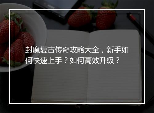 封魔复古传奇攻略大全，新手如何快速上手？如何高效升级？