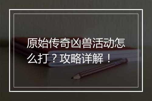 原始传奇凶兽活动怎么打？攻略详解！