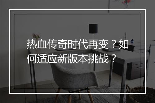 热血传奇时代再变？如何适应新版本挑战？
